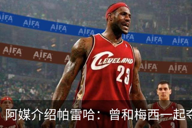 阿媒介绍帕雷哈：曾和梅西一起夺得北奥金牌，如今在西协乙当总监